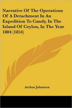 Narrative Of The Operations Of A Detachment In An Expedition To Candy, In The Island Of Ceylon, In The Year 1804 (1854) de Arthur Johnston