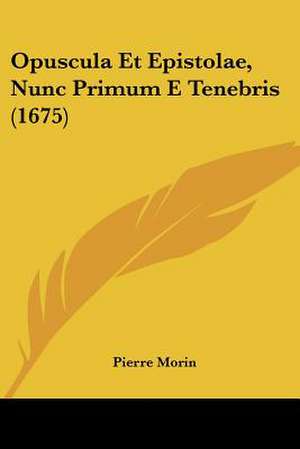 Opuscula Et Epistolae, Nunc Primum E Tenebris (1675) de Pierre Morin