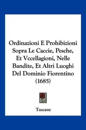 Ordinazioni E Prohibizioni Sopra Le Caccie, Pesche, Et Vccellagioni, Nelle Bandite, Et Altri Luoghi Del Dominio Fiorentino (1685) de Tuscany