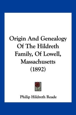 Origin And Genealogy Of The Hildreth Family, Of Lowell, Massachusetts (1892) de Philip Hildreth Reade