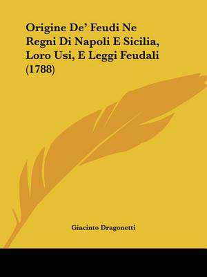 Origine De' Feudi Ne Regni Di Napoli E Sicilia, Loro Usi, E Leggi Feudali (1788) de Giacinto Dragonetti