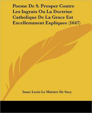 Poeme De S. Prosper Contre Les Ingrats Ou La Doctrine Catholique De La Grace Est Excellemment Expliquee (1647) de Isaac Louis Le Maistre De Sacy