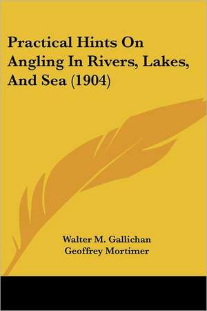 Practical Hints On Angling In Rivers, Lakes, And Sea (1904) de Walter M. Gallichan