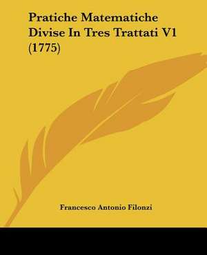 Pratiche Matematiche Divise In Tres Trattati V1 (1775) de Francesco Antonio Filonzi