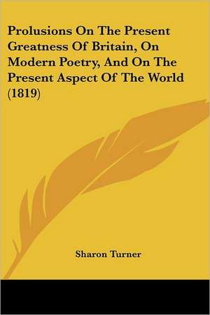 Prolusions On The Present Greatness Of Britain, On Modern Poetry, And On The Present Aspect Of The World (1819) de Sharon Turner