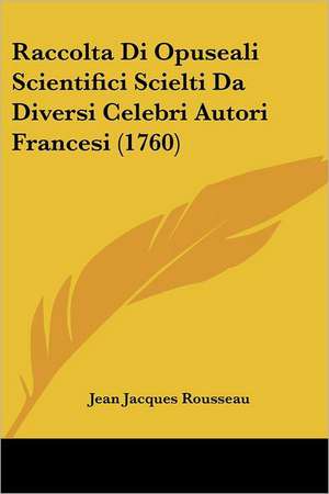 Raccolta Di Opuseali Scientifici Scielti Da Diversi Celebri Autori Francesi (1760) de Jean Jacques Rousseau