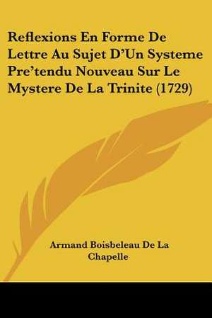 Reflexions En Forme De Lettre Au Sujet D'Un Systeme Pre'tendu Nouveau Sur Le Mystere De La Trinite (1729) de Armand Boisbeleau De La Chapelle