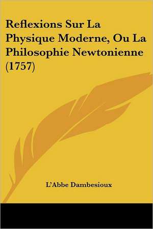 Reflexions Sur La Physique Moderne, Ou La Philosophie Newtonienne (1757) de L'Abbe Dambesioux