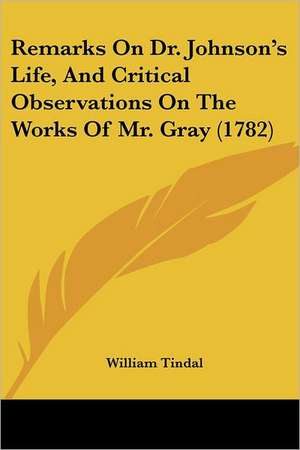 Remarks On Dr. Johnson's Life, And Critical Observations On The Works Of Mr. Gray (1782) de William Tindal