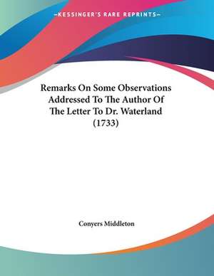 Remarks On Some Observations Addressed To The Author Of The Letter To Dr. Waterland (1733) de Conyers Middleton