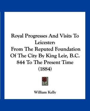 Royal Progresses And Visits To Leicester de William Kelly