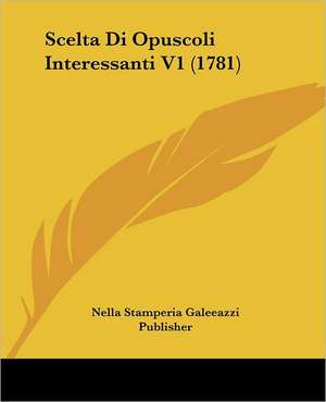 Scelta Di Opuscoli Interessanti V1 (1781) de Nella Stamperia Galeeazzi Publisher