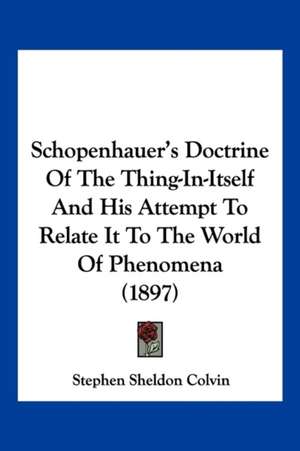 Schopenhauer's Doctrine Of The Thing-In-Itself And His Attempt To Relate It To The World Of Phenomena (1897) de Stephen Sheldon Colvin