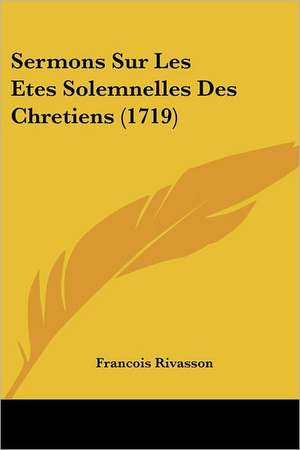 Sermons Sur Les Etes Solemnelles Des Chretiens (1719) de Francois Rivasson