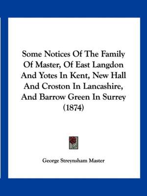 Some Notices Of The Family Of Master, Of East Langdon And Yotes In Kent, New Hall And Croston In Lancashire, And Barrow Green In Surrey (1874) de George Streynsham Master