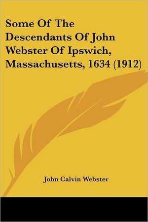 Some Of The Descendants Of John Webster Of Ipswich, Massachusetts, 1634 (1912) de John Calvin Webster