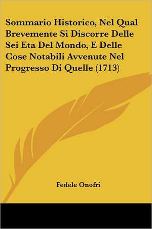 Sommario Historico, Nel Qual Brevemente Si Discorre Delle Sei Eta Del Mondo, E Delle Cose Notabili Avvenute Nel Progresso Di Quelle (1713) de Fedele Onofri