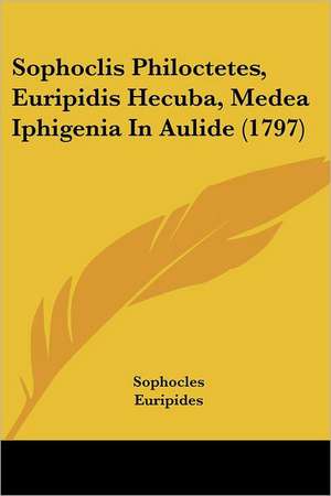 Sophoclis Philoctetes, Euripidis Hecuba, Medea Iphigenia In Aulide (1797) de Sophocles