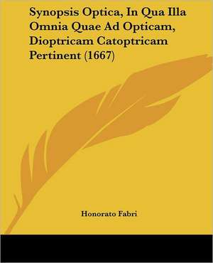 Synopsis Optica, In Qua Illa Omnia Quae Ad Opticam, Dioptricam Catoptricam Pertinent (1667) de Honorato Fabri