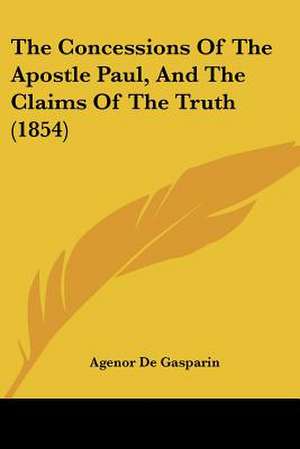 The Concessions Of The Apostle Paul, And The Claims Of The Truth (1854) de Agenor De Gasparin