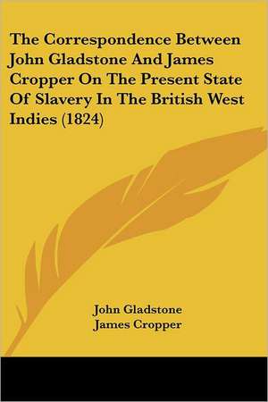 The Correspondence Between John Gladstone And James Cropper On The Present State Of Slavery In The British West Indies (1824) de John Gladstone