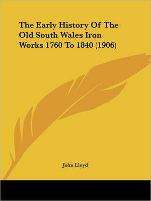 The Early History Of The Old South Wales Iron Works 1760 To 1840 (1906) de John Lloyd