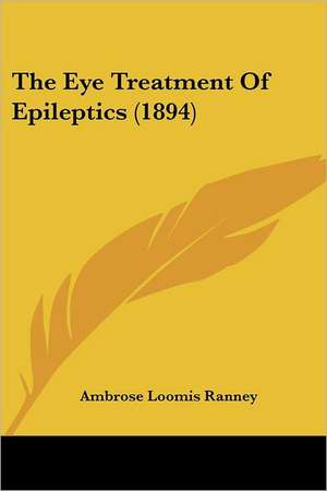 The Eye Treatment Of Epileptics (1894) de Ambrose Loomis Ranney