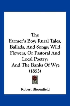 The Farmer's Boy; Rural Tales, Ballads, And Songs; Wild Flowers, Or Pastoral And Local Poetry de Robert Bloomfield