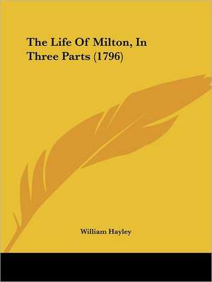 The Life Of Milton, In Three Parts (1796) de William Hayley