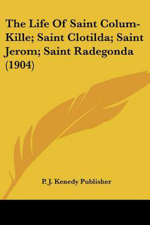 The Life Of Saint Colum-Kille; Saint Clotilda; Saint Jerom; Saint Radegonda (1904) de P. J. Kenedy Publisher