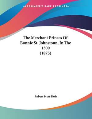 The Merchant Princes Of Bonnie St. Johnstoun, In The 1300 (1875) de Robert Scott Fittis