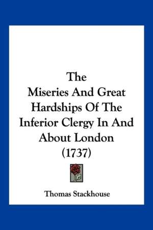 The Miseries And Great Hardships Of The Inferior Clergy In And About London (1737) de Thomas Stackhouse