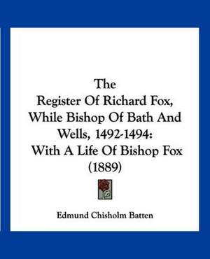 The Register Of Richard Fox, While Bishop Of Bath And Wells, 1492-1494 de Edmund Chisholm Batten