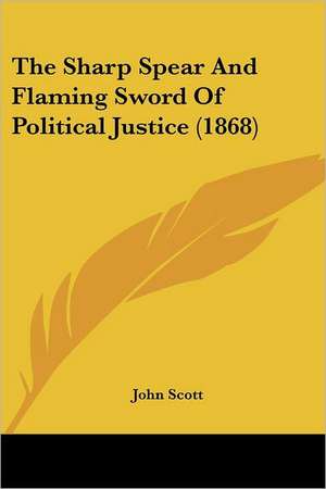 The Sharp Spear And Flaming Sword Of Political Justice (1868) de John Scott