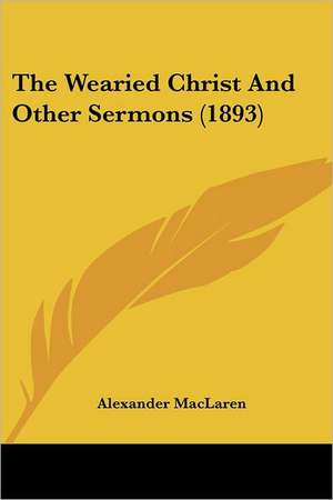 The Wearied Christ And Other Sermons (1893) de Alexander Maclaren