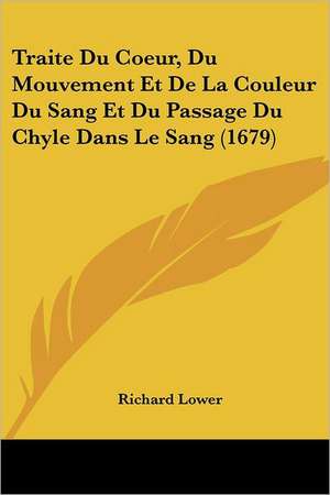 Traite Du Coeur, Du Mouvement Et De La Couleur Du Sang Et Du Passage Du Chyle Dans Le Sang (1679) de Richard Lower