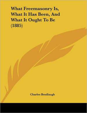 What Freemasonry Is, What It Has Been, And What It Ought To Be (1885) de Charles Bradlaugh