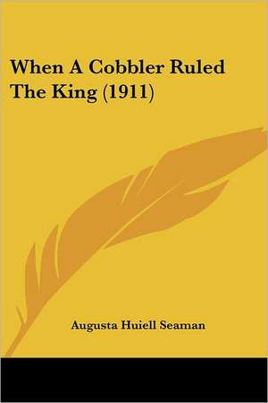 When A Cobbler Ruled The King (1911) de Augusta Huiell Seaman