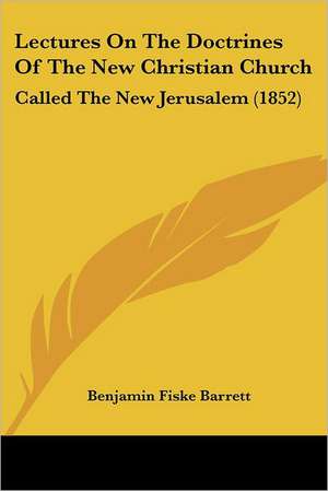 Lectures On The Doctrines Of The New Christian Church de Benjamin Fiske Barrett