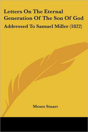 Letters On The Eternal Generation Of The Son Of God de Moses Stuart