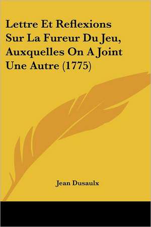 Lettre Et Reflexions Sur La Fureur Du Jeu, Auxquelles On A Joint Une Autre (1775) de Jean Dusaulx