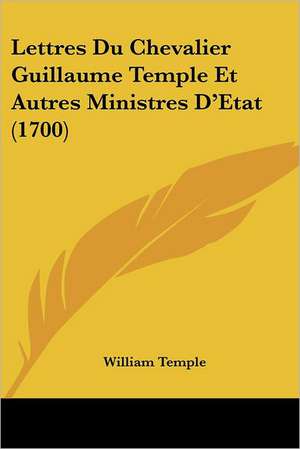 Lettres Du Chevalier Guillaume Temple Et Autres Ministres D'Etat (1700) de William Temple