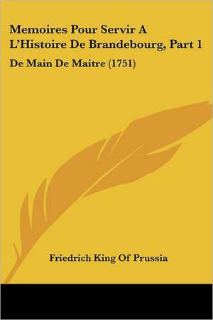 Memoires Pour Servir A L'Histoire De Brandebourg, Part 1 de Friedrich King Of Prussia