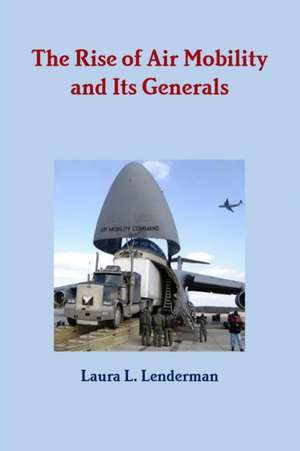 The Rise of Air Mobility and Its Generals de Laura L. Lenderman