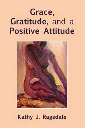 Grace, Gratitude, and a Positive Attitude de Kathy J. Ragsdale