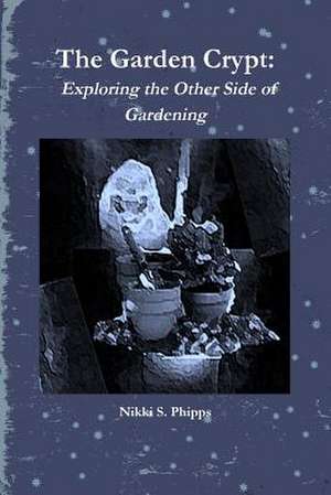 The Garden Crypt: Exploring the Other Side of Gardening de Nikki S. Phipps