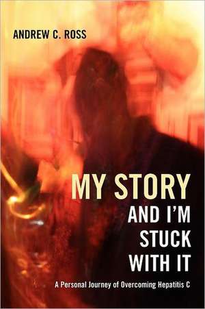 My Story and I'm Stuck with It: A Personal Journey of Overcoming Hepatitis C de Andrew C. Ross