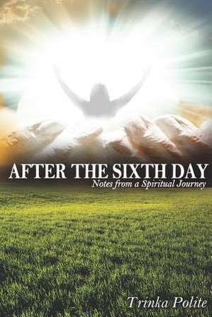 After the Sixth Day: Notes from a Spiritual Journey de Trinka Polite