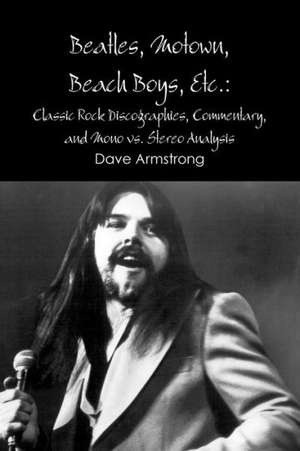 Beatles, Motown, Beach Boys, Etc.: Classic Rock Discographies, Commentary, and Mono vs. Stereo Analysis de Dave Armstrong