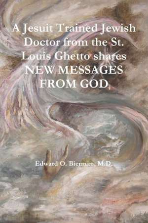 A Jesuit Trained Jewish Doctor from the St. Louis Ghetto Shares New Messages from God de M. D. Edward O. Bierman